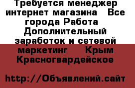  Требуется менеджер интернет-магазина - Все города Работа » Дополнительный заработок и сетевой маркетинг   . Крым,Красногвардейское